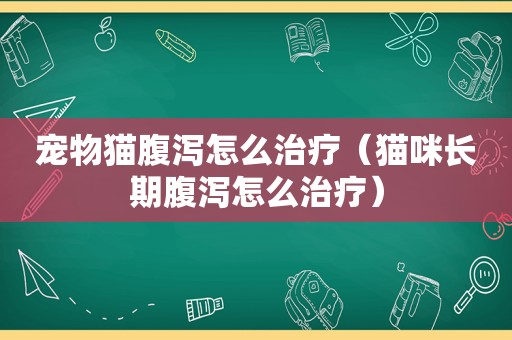 宠物猫腹泻怎么治疗（猫咪长期腹泻怎么治疗）