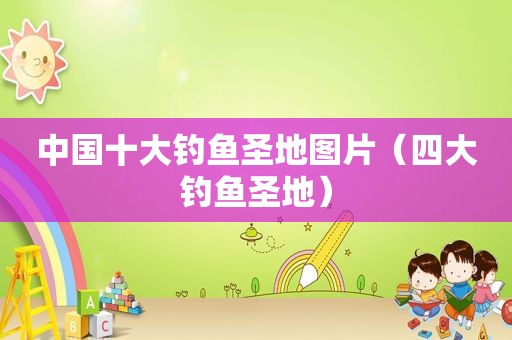 中国十大钓鱼圣地图片（四大钓鱼圣地）