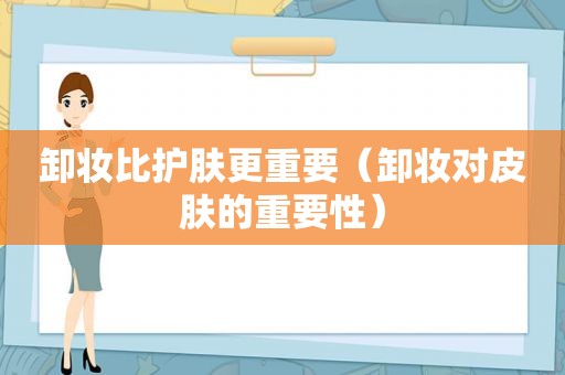 卸妆比护肤更重要（卸妆对皮肤的重要性）