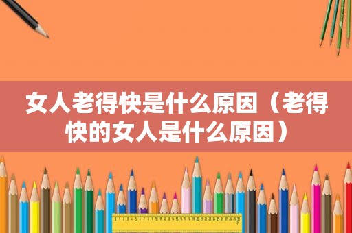 女人老得快是什么原因（老得快的女人是什么原因）