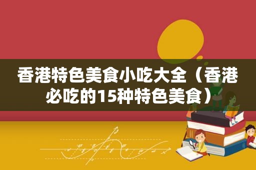 香港特色美食小吃大全（香港必吃的15种特色美食）
