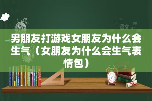 男朋友打游戏女朋友为什么会生气（女朋友为什么会生气表情包）