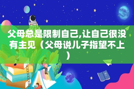 父母总是限制自己,让自己很没有主见（父母说儿子指望不上）