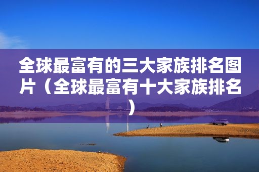 全球最富有的三大家族排名图片（全球最富有十大家族排名）