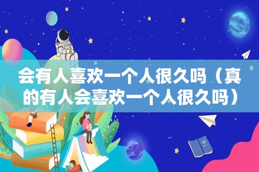 会有人喜欢一个人很久吗（真的有人会喜欢一个人很久吗）