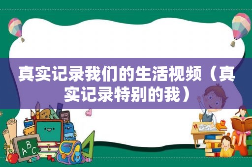 真实记录我们的生活视频（真实记录特别的我）