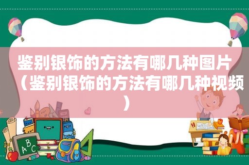 鉴别银饰的方法有哪几种图片（鉴别银饰的方法有哪几种视频）
