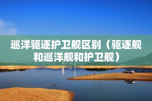 巡洋驱逐护卫舰区别（驱逐舰和巡洋舰和护卫舰）