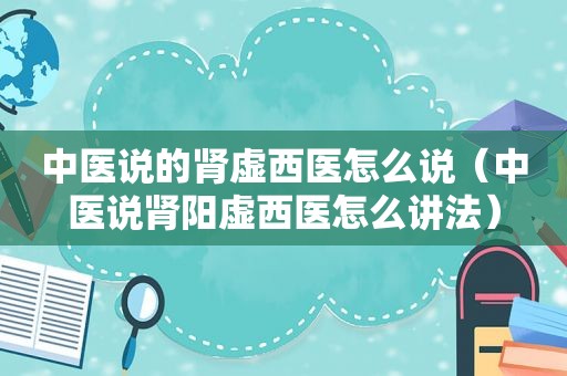 中医说的肾虚西医怎么说（中医说肾阳虚西医怎么讲法）