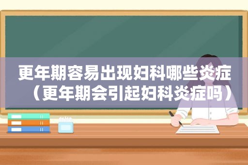 更年期容易出现妇科哪些炎症（更年期会引起妇科炎症吗）