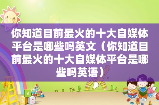 你知道目前最火的十大自媒体平台是哪些吗英文（你知道目前最火的十大自媒体平台是哪些吗英语）