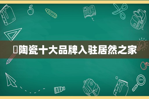 ​陶瓷十大品牌入驻居然之家