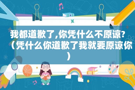 我都道歉了,你凭什么不原谅?（凭什么你道歉了我就要原谅你）