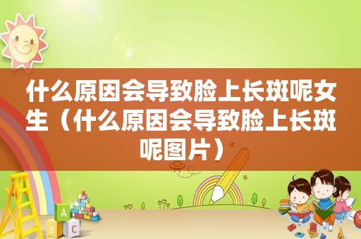什么原因会导致脸上长斑呢女生（什么原因会导致脸上长斑呢图片）