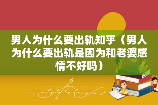 男人为什么要出轨知乎（男人为什么要出轨是因为和老婆感情不好吗）