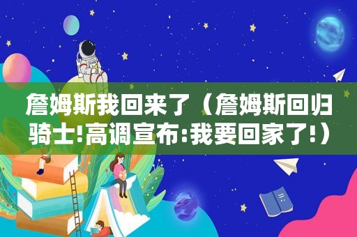 詹姆斯我回来了（詹姆斯回归骑士!高调宣布:我要回家了!）