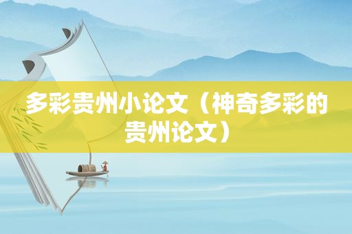 多彩贵州小论文（神奇多彩的贵州论文）