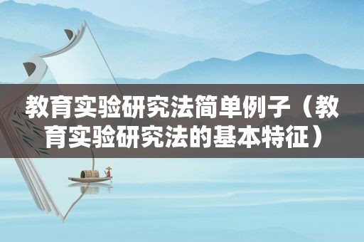教育实验研究法简单例子（教育实验研究法的基本特征）