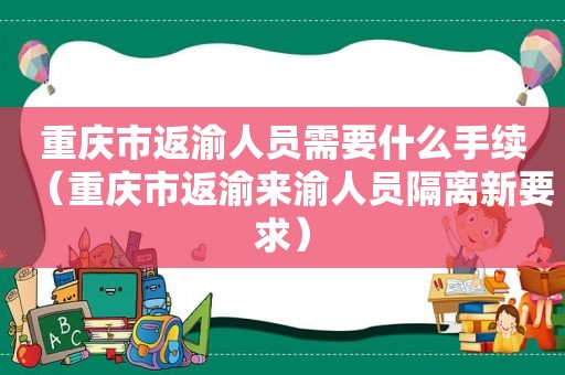 重庆市返渝人员需要什么手续（重庆市返渝来渝人员隔离新要求）