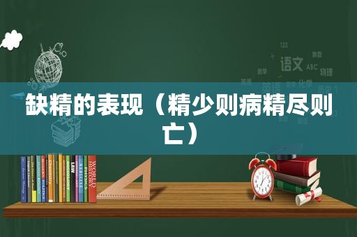 缺精的表现（精少则病精尽则亡）