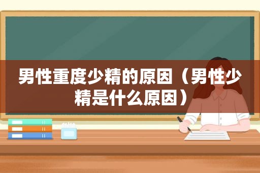 男性重度少精的原因（男性少精是什么原因）