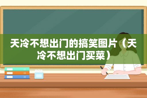天冷不想出门的搞笑图片（天冷不想出门买菜）