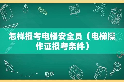 怎样报考电梯安全员（电梯操作证报考条件）
