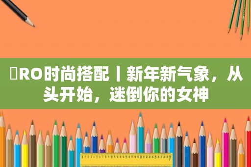 ​RO时尚搭配丨新年新气象，从头开始，迷倒你的女神