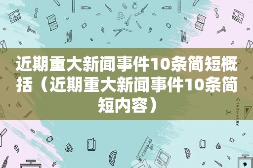 近期重大新闻事件10条简短概括（近期重大新闻事件10条简短内容）