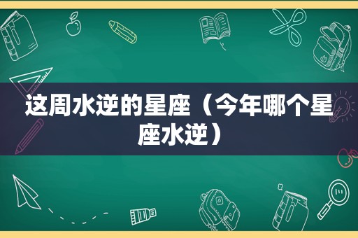 这周水逆的星座（今年哪个星座水逆）