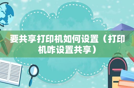 要共享打印机如何设置（打印机咋设置共享）
