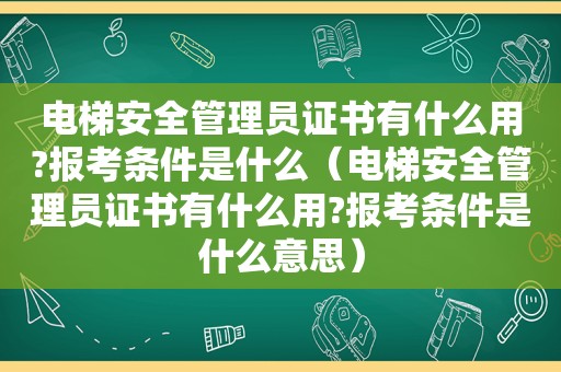 电梯安全管理员证书有什么用?报考条件是什么（电梯安全管理员证书有什么用?报考条件是什么意思）
