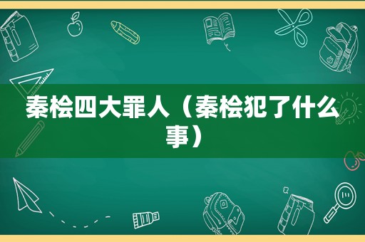 秦桧四大罪人（秦桧犯了什么事）
