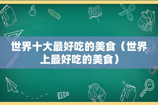 世界十大最好吃的美食（世界上最好吃的美食）