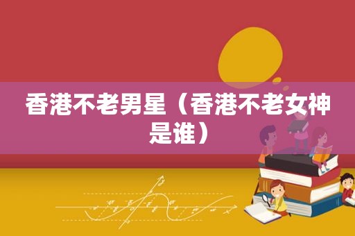 香港不老男星（香港不老女神是谁）