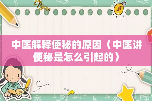 中医解释便秘的原因（中医讲便秘是怎么引起的）