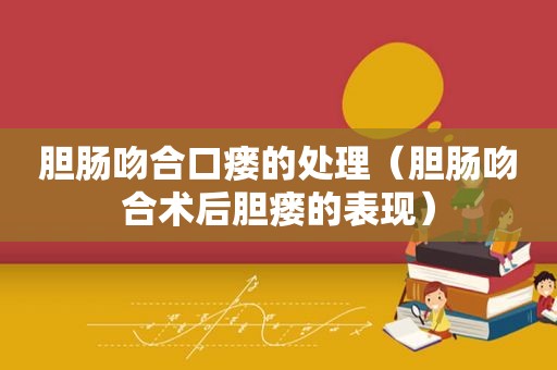 胆肠吻合口瘘的处理（胆肠吻合术后胆瘘的表现）