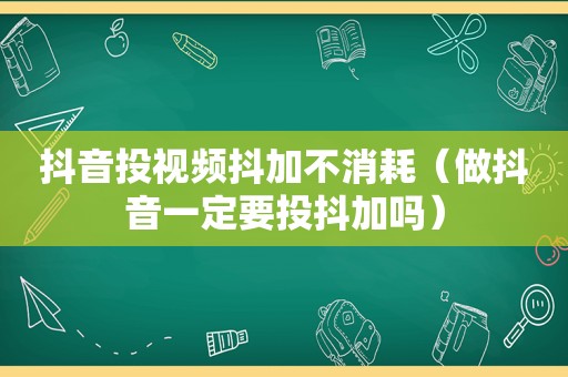 抖音投视频抖加不消耗（做抖音一定要投抖加吗）
