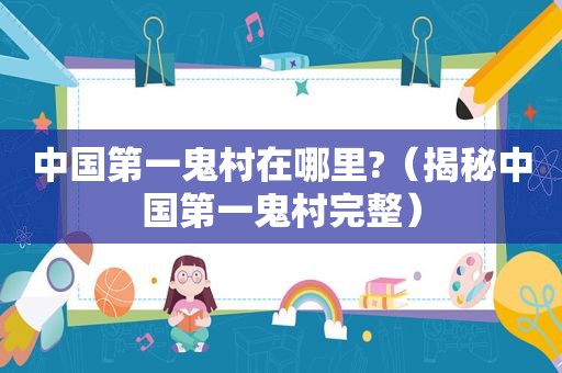 中国第一鬼村在哪里?（揭秘中国第一鬼村完整）