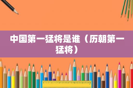 中国第一猛将是谁（历朝第一猛将）