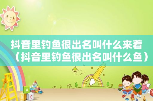 抖音里钓鱼很出名叫什么来着（抖音里钓鱼很出名叫什么鱼）