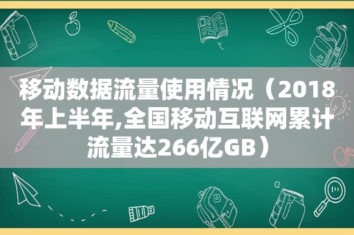 移动数据流量使用情况（2018年上半年,全国移动互联网累计流量达266亿GB）