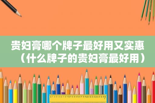 贵妇膏哪个牌子最好用又实惠（什么牌子的贵妇膏最好用）