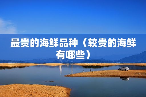 最贵的海鲜品种（较贵的海鲜有哪些）