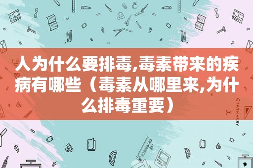 人为什么要排毒,毒素带来的疾病有哪些（毒素从哪里来,为什么排毒重要）