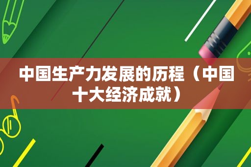 中国生产力发展的历程（中国十大经济成就）
