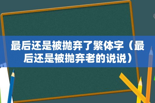 最后还是被抛弃了繁体字（最后还是被抛弃老的说说）