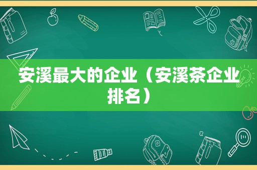 安溪最大的企业（安溪茶企业排名）