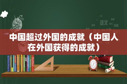 中国超过外国的成就（中国人在外国获得的成就）