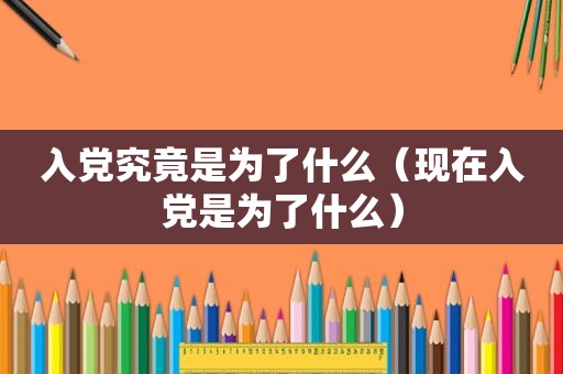 入党究竟是为了什么（现在入党是为了什么）